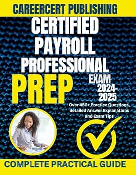 CERTIFIED PAYROLL PROFESSIONAL EXAM PREP 2024-2025: Over 450+ Practice Questions, detailed Answer Explanations and Exam Tips