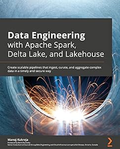 Data Engineering with Apache Spark, Delta Lake, and Lakehouse: Create scalable pipelines that ingest, curate, and aggregate complex data in a timely and secure way