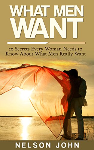 What Men Want: 10 Secrets Every Woman Needs to Know About What Men Really Want