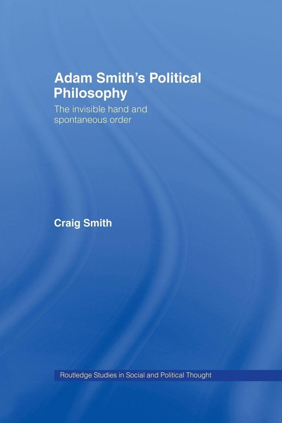 Adam Smith's Political Philosophy: The Invisible Hand and Spontaneous Order (Routledge Studies in Social and Political Thought)