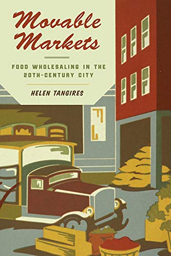 Movable Markets: Food Wholesaling in the Twentieth-Century City (Hagley Library Studies in Business, Technology, and Politics)