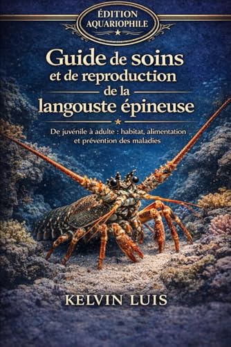 GUIDE DE SOINS ET DE REPRODUCTION DE LA LANGOUSTE EPINEUSE: De juvenile a adulte : habitat, alimentation et prevention des malad