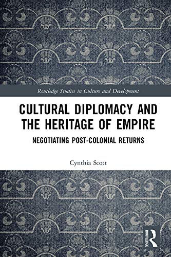 Cultural Diplomacy and the Heritage of Empire: Negotiating Post-Colonial Returns (Routledge Studies in Culture and Development)