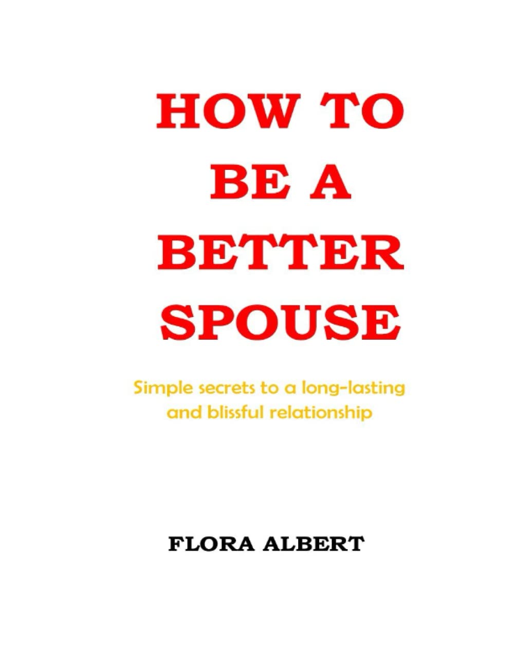 HOW TO BE A BETTER SPOUSE: Simple Secrets to a Long-Lasting and Blissful Relationship