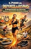 El Poder del Deporte en Ayunas: El Método Natural para Adelgazar, Mejorar el Rendimiento y Aumentar la Energía