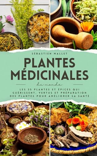 Plantes Medicinales Du Monde: Les 35 plantes et épices qui guérissent, vertus et préparation des plantes pour améliorer sa santé