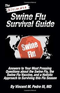 The Ultimate Swine Flu Survival Guide: Answers to Your Most Pressing Questions about the Swine Flu, the Swine Flu Vaccine, and a Holistic Approach to surviving this Flu Season. (Volume 1)