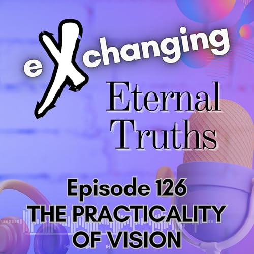 eXchanging Eternal Truths 126 - The Practicality of Vision