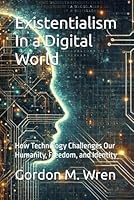 Existentialism In a Digital World: How Technology Challenges Our Humanity, Freedom, and Identity B0F5YZJ7M7 Book Cover