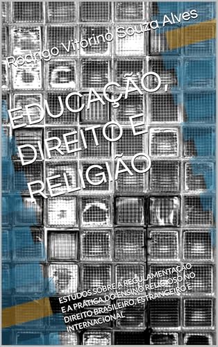 EDUCAÇÃO, DIREITO E RELIGIÃO: ESTUDOS SOBRE A REGULAMENTAÇÃO E A PRÁTICA DO ENSINO RELIGIOSO NO DIREITO BRASILEIRO, ESTRANGEIRO E INTERNACIONAL