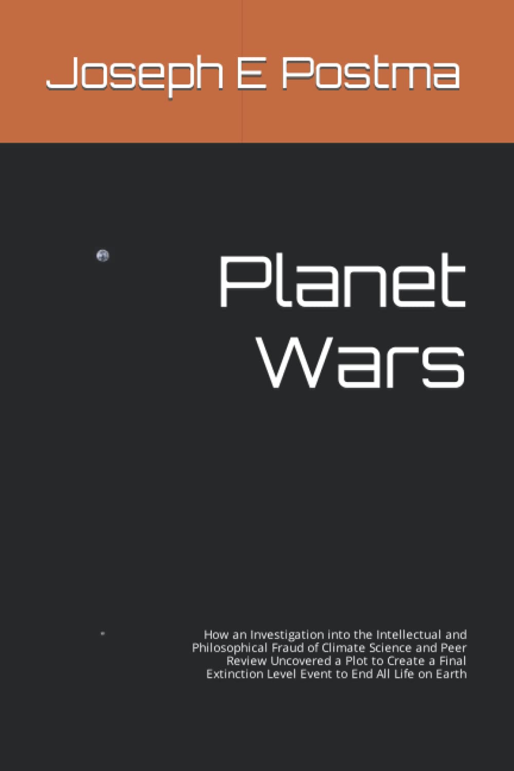 Planet Wars: How an Investigation into the Intellectual and Philosophical Fraud of Climate Science and Peer Review Uncovered a Plot to Create a Final Extinction Level Event to End All Life on Earth