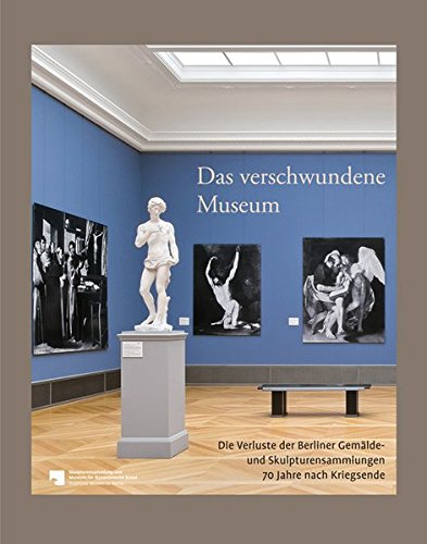 Das verschwundene Museum: Die Verluste der Berliner Gemälde- und Skulpturensammlungen 70 Jahre nach Das verschwundene Museum: Die Verluste der Berliner Gemälde- und Skulpturensammlungen 70 Jahre nach