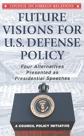 Future Visions for U.S. Defense Policy: Four Alternatives Presented as Presidential Speeches- A Council Policy Initiative