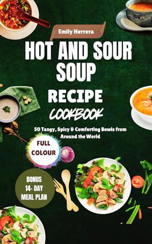 Hot and Sour Soup Recipe Cookbook : 50 Tangy, Spicy & Comforting Bowls from Around the World