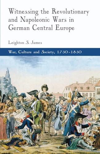 Witnessing the Revolutionary and Napoleonic Wars in German Central Europe (War, Culture and Society, 1750–1850)