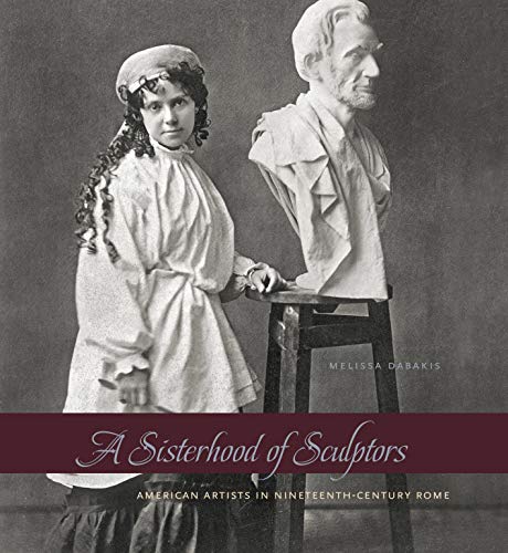 A Sisterhood of Sculptors: American Artists in Nineteenth-Century Rome A Sisterhood of Sculptors: American Artists in Nineteenth-Century Rome