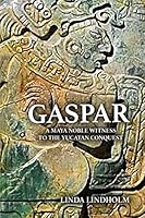 Gaspar: A Maya Noble Witness to the Yucatan Conquest 098316164X Book Cover