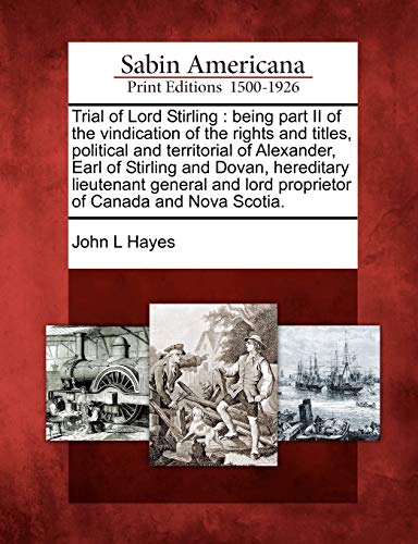 Trial of Lord Stirling: Being Part II of the Vindication of the Rights and Titles, Political and Territorial of Alexander, Earl of Stirling and Dovan, ... Lord Proprietor of Canada and Nova Scotia.