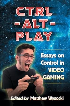 Ctrl-Alt-Play: Essays on Control in Video Gaming book cover