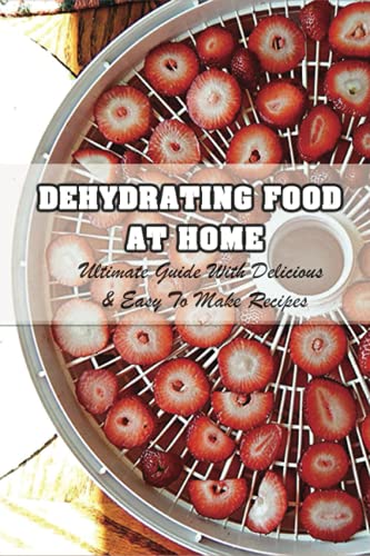Dehydrating Food At Home: Ultimate Guide With Delicious & Easy To Make Recipes: Introduction To Food Dehydration
