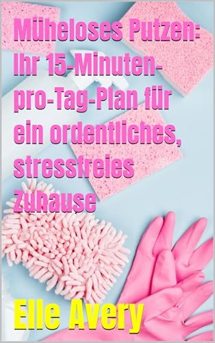Müheloses Putzen: Ihr 15-Minuten-pro-Tag-Plan für ein ordentliches, stressfreies Zuhause (German Edition)