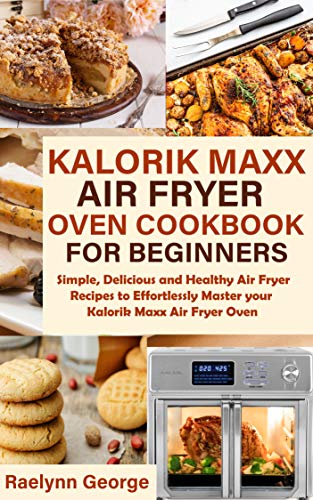 Kalorik Maxx Air Fryer Oven Cookbook for Beginners: Simple, Delicious and Healthy Air Fryer Recipes to Effortlessly Master your Kalorik Maxx Air Fryer Oven