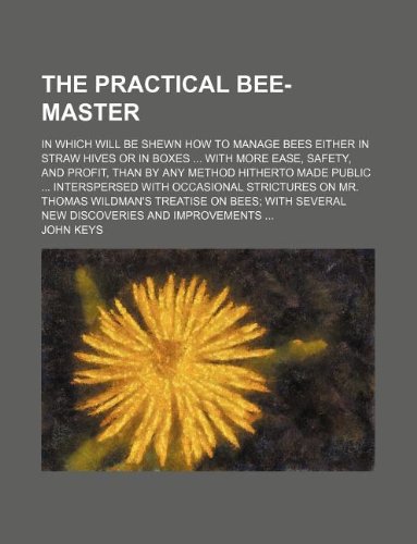 The Practical Bee-Master; In Which Will Be Shewn How to Manage Bees Either in Straw Hives or in Boxes with More Ease, Safety, and Profit, Than by Any ... on Mr. Thomas Wildman's Treatise on