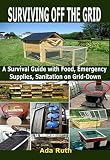 SURVIVING OFF THE GRID: A Survival Guide with Food, Emergency Supplies, Sanitation on Grid-Down
