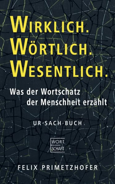 Wirklich. Wörtlich. Wesentlich.: Was der Wortschatz der Menschheit erzählt | Literarisch-philosophischer Reiseführer in die Sinnes(un)ordnung der westlichen Zivilisation. Wortsinniges Ur·Sach·Buch
