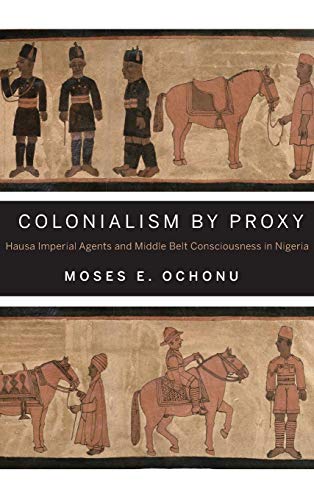 Colonialism by Proxy: Hausa Imperial Agents and Middle Belt Consciousness in Nigeria