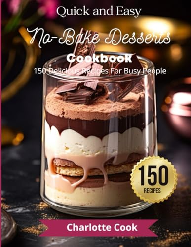 Quick and Easy No-Bake Desserts Cookbook 150 Delicious Recipes For Busy People
