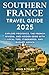 SOUTHERN FRANCE TRAVEL GUIDE 2025: Explore Provence, the French Riviera, and Hidden Gems with Local Tips, Itineraries, and Budget Advice