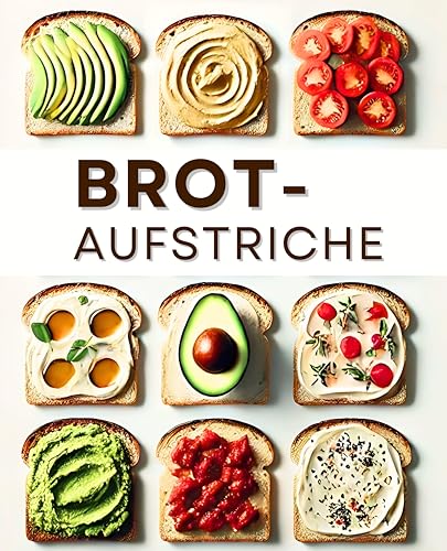 Brotaufstriche: 100 köstliche Rezepte für jede Gelegenheit und abwechslungsreiche Brotzeitmomente