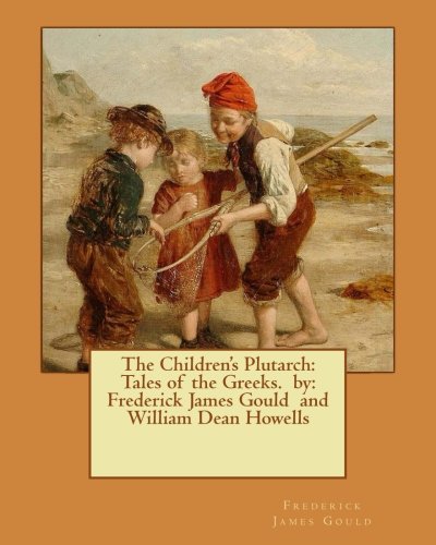 The Children's Plutarch: Tales of the Greeks: Tales of the Greeks. by: Frederick James Gould and William Dean Howells