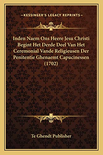 Inden Naem Ons Heere Jesu Christi Begint Het Derde Deel Van Het Ceremonial Vande Religieusen Der Penitentie Ghenaemt Capucinessen (1702) (Dutch Edition)