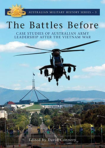 The Battles Before: Case Studies of Australian Army Leadership After the Vietnam War (Australian Military History Series Book 3)