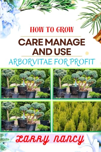 HOW TO GROW CARE MANAGE AND USE ARBORVITAE FOR PROFIT: One Touch On Cultivation, Management, And Profitable Utilization For Successful Growth And Care