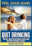 Quit Drinking: The Best Ways To Be Healthy, Happy and Motivated Without Alcohol (Easy Ways to Quit Drinking for a Healthier Happier and More Motivated Life Without Alcohol)