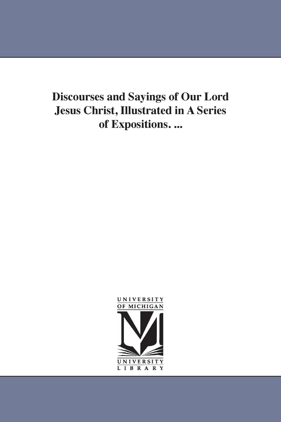 Discourses and Sayings of Our Lord Jesus Christ, Illustrated in a Series of Expositions