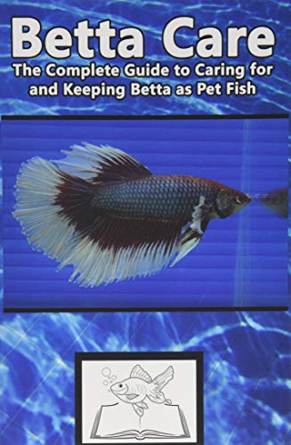 Betta Care: The Complete Guide to Caring for and Keeping Betta as Pet Fish