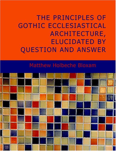 The Principles of Gothic Ecclesiastical Architecture; Elucidated by Question and Answer- 4th ed.