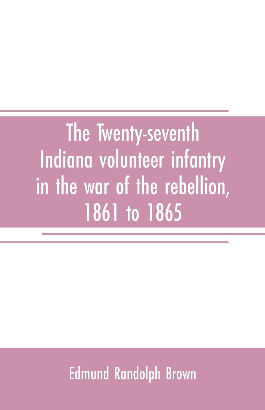 The Twenty-seventh Indiana volunteer infantry in the war of the rebellion, 1861 to 1865. First division, 12th and 20th corps. A history of its ... a roster of the men composing it and the name