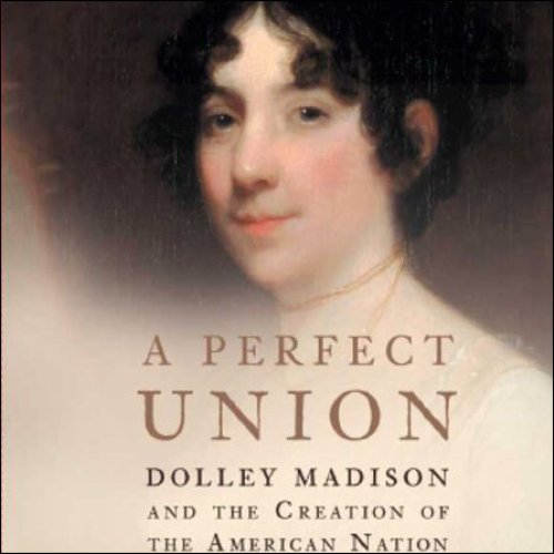 A Perfect Union Dolley Madison and the Creation of the