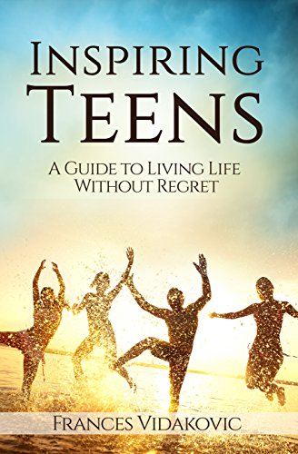 Amazon Com Inspiring Teens A Guide To Living Life Without Regret Ebook Vidakovic Frances Kindle Store