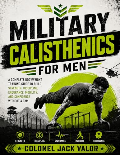 Military Calisthenics For Men: A Complete Bodyweight Training Guide to Build Strength, Discipline, Endurance, Mobility, and Confidence Without a Gym