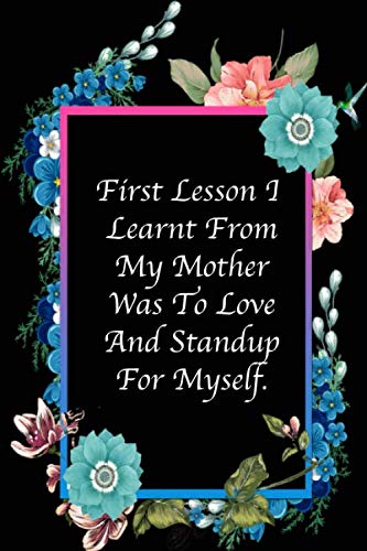 First Lesson I Learnt From My Mother Was To Love And Standup For Myself: Mothers Day Gifts, Mothers Day Notebook, Funny Lined Notebook Journal (120 Pages, 6 x 9 Inches)