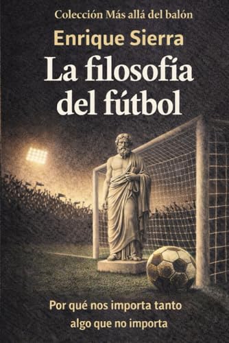 La filosofía del fútbol: Por qué nos importa tanto algo que no importa (Más allá del balón)