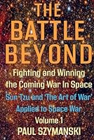 The Battle Beyond—Fighting and Winning the Coming War in Space – Sun Tzu and the Art of War Applied to Space War - Volume 1: Ancient Chinese Military ... Applied to Outer Space Warfare Strategies B0CY2LW5Y6 Book Cover