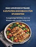 DAS UNVERZICHTBARE 5-ZUTATEN-KOCHBUCH FÜR STUDENTEN: Preisgünstige Gerichte, die in 30 Minuten oder weniger fertig sind