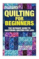 Quilting for Beginners: The Ultimate Guide to Mastering Quilting for Life in 30 Minutes or Less! [booklet] 1511415878 Book Cover